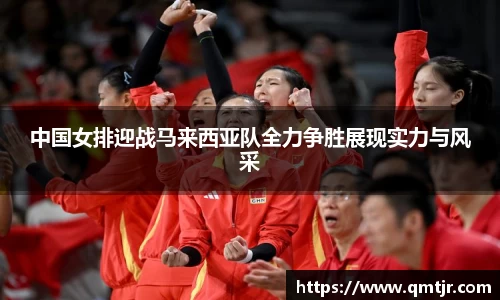 中国女排迎战马来西亚队全力争胜展现实力与风采