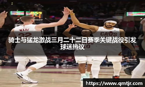骑士与猛龙激战三月二十二日赛季关键战役引发球迷热议